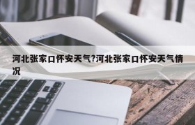 河北张家口怀安天气?河北张家口怀安天气情况