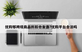 优购够跨境商品折扣仓金盏?优购平台合法吗